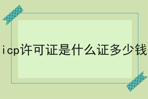 icp许可证是什么证多少钱