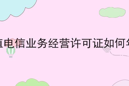 增值电信业务经营许可证如何年检