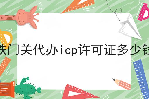 铁门关代办icp许可证多少钱 铁门关代办icp许可证多少钱
