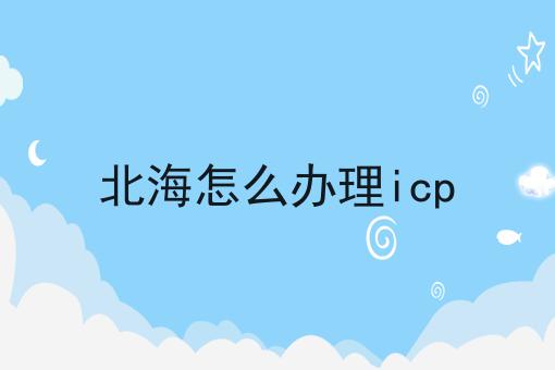 北海怎么办理icp