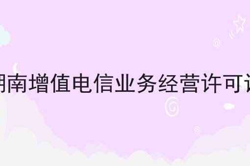 3点带你认识湖南增值电信业务经营许可证！