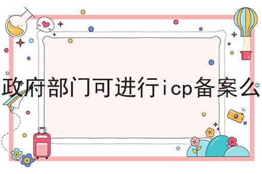政府部门可进行icp备案么