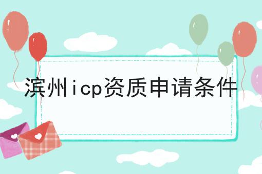 滨州icp资质申请条件 滨州icp资质申请条件