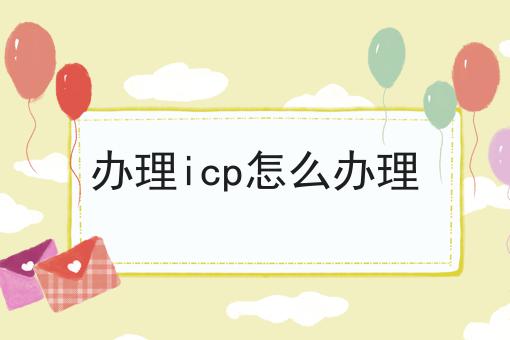 办理icp怎么办理 办理icp怎么办理