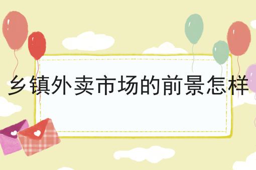 乡镇外卖市场的前景怎样