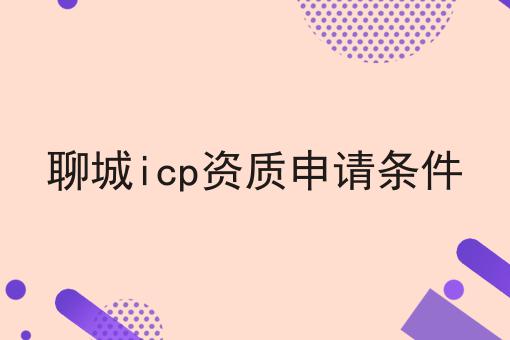 聊城icp资质申请条件 聊城icp资质申请条件
