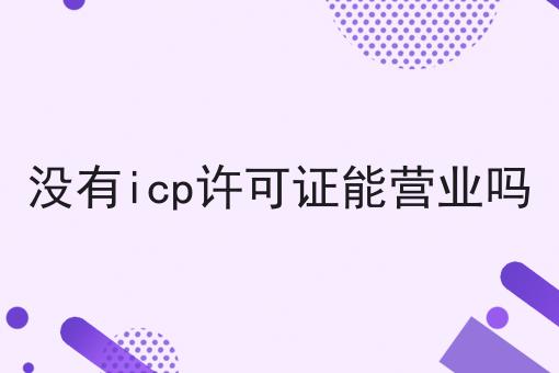 没有icp许可证能营业吗，答案在这里！