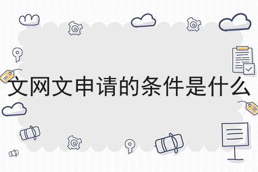 文网文申请的条件是什么 文网文申请的条件是什么