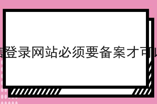 微信登录网站必须要备案才可以吗 微信登录网站必须要备案才可以吗