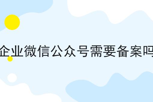 企业微信公众号需要备案吗原来是这样！