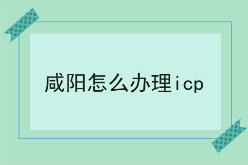 咸阳怎么办理icp 咸阳怎么办理icp