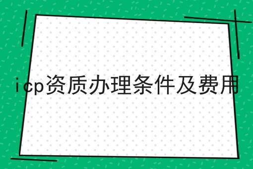 icp资质办理条件及费用，这个办法很实用！