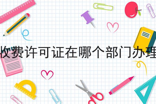 收费许可证在哪个部门办理 收费许可证在哪个部门办理