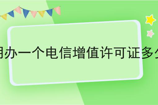 三明办一个电信增值许可证多少钱 三明办一个电信增值许可证多少钱