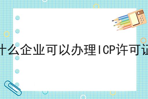 什么企业可以办理ICP许可证，3分钟带你急速了解~！