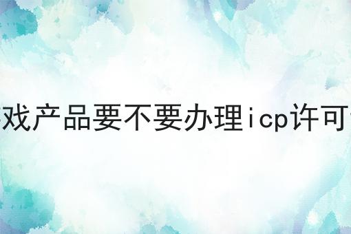 游戏产品要不要办理icp许可证 游戏产品要不要办理icp许可证