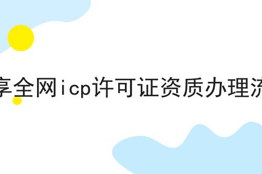 分享全网icp许可证资质办理流程 分享全网icp许可证资质办理流程
