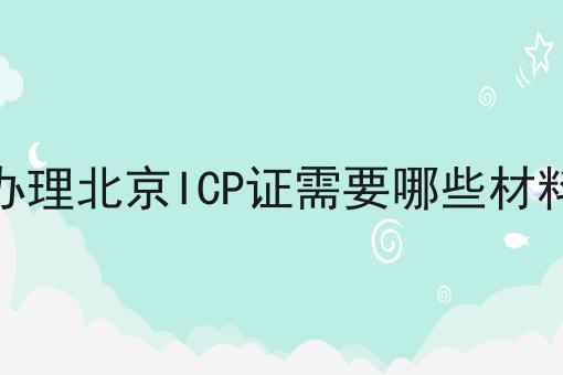 办理北京ICP证需要哪些材料 办理北京ICP证需要哪些材料