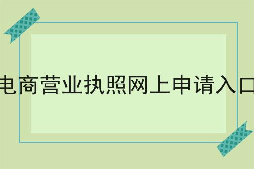 电商营业执照网上申请入口，让你轻松又省事！