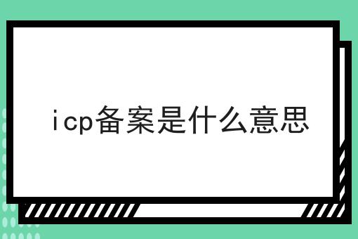 icp备案是什么意思，速来查阅！