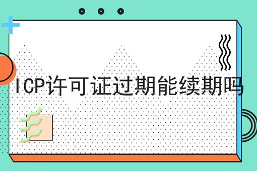 ICP许可证过期能续期吗