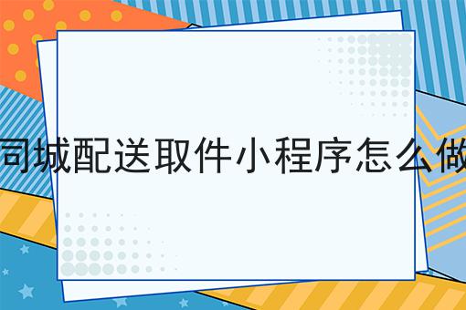 你不知道的n个同城配送取件小程序怎么做技巧