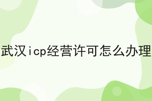 武汉icp经营许可怎么办理