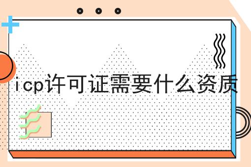 icp许可证需要什么资质 icp许可证需要什么资质