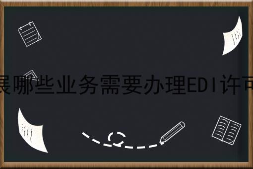 开展哪些业务需要办理EDI许可证