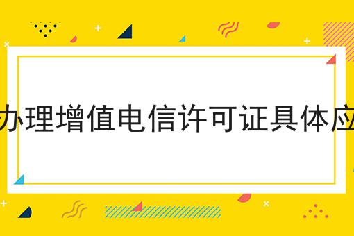 北京申请办理增值电信许可证具体应该怎么做