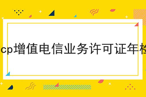 icp增值电信业务许可证年检