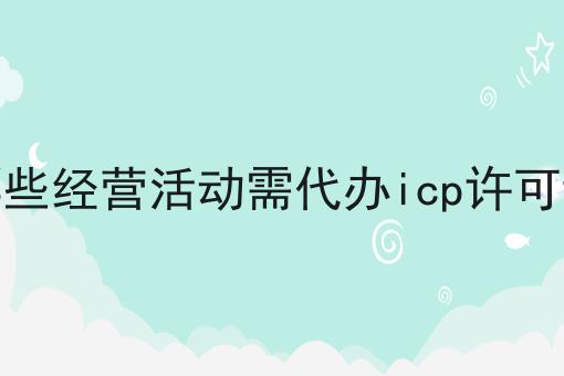 哪些经营活动需代办icp许可证