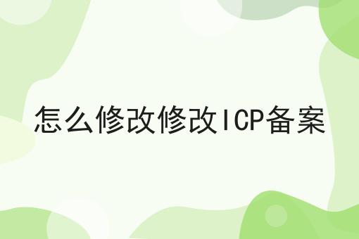 怎么修改修改ICP备案 怎么修改修改ICP备案