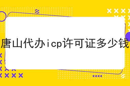 唐山代办icp许可证多少钱，具体流程看这里！