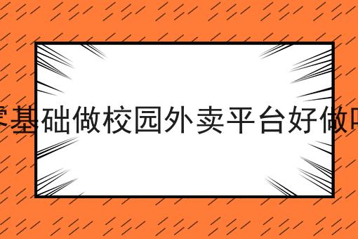 零基础做校园外卖平台好做吗有哪些？零基础做校园外卖平台好做吗有什么优势？