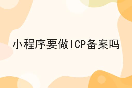 小程序要做ICP备案吗 小程序要做ICP备案吗