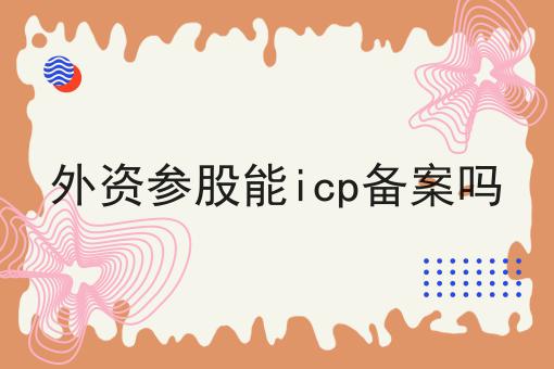 外资参股能icp备案吗 外资参股能icp备案吗