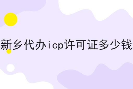 新乡代办icp许可证多少钱 新乡代办icp许可证多少钱