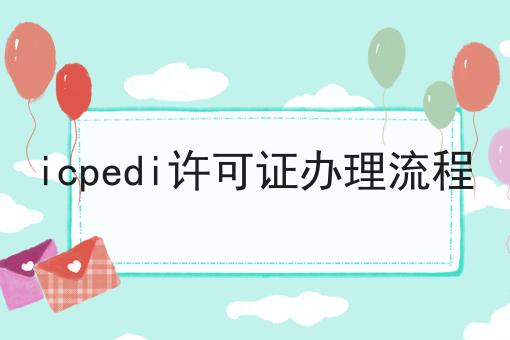 icpedi许可证办理流程，来这就对了