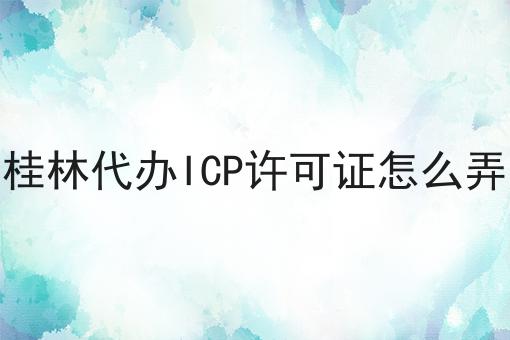 桂林代办ICP许可证怎么弄 桂林代办ICP许可证怎么弄