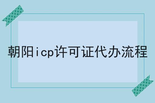 朝阳icp许可证代办流程 朝阳icp许可证代办流程