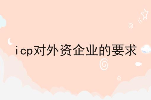 icp对外资企业的要求 icp对外资企业的要求