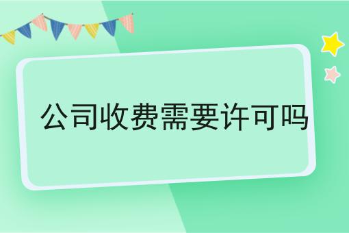 公司收费需要许可吗，看完避避雷！