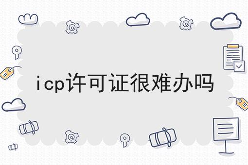icp许可证很难办吗