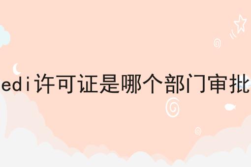 edi许可证是哪个部门审批，速速点击！