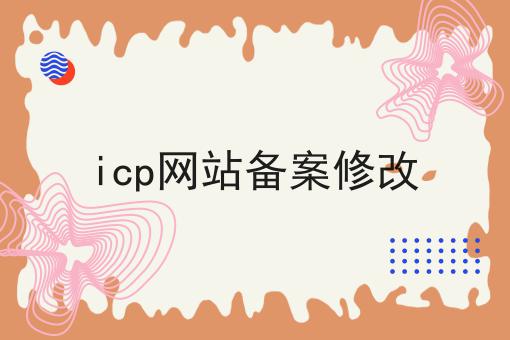 icp网站备案修改，手把手教你！