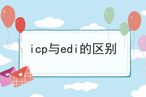 icp与edi的区别，30秒带你急速了解！