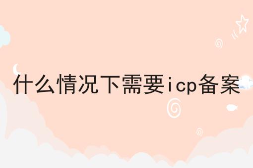 什么情况下需要icp备案 什么情况下需要icp备案