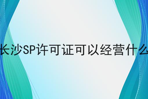 长沙SP许可证可以经营什么 长沙SP许可证可以经营什么