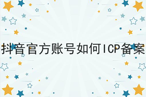 抖音官方账号如何ICP备案 抖音官方账号如何ICP备案